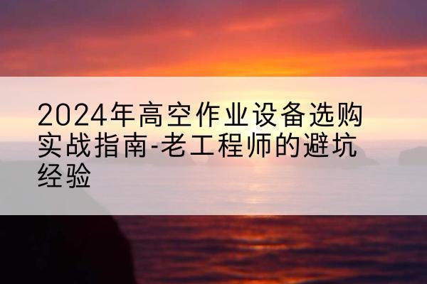 迎泽高空作业升降机厂家推荐-2024年高空作业设备选购实战指南-老工程师的避坑经验