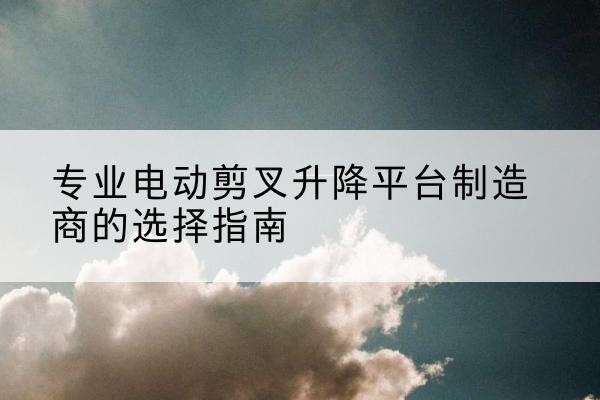 迎泽电动剪叉升降平台厂家-专业电动剪叉升降平台制造商的选择指南