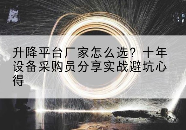 迎泽升降平台厂家-怎么选？十年设备采购员分享实战避坑心得