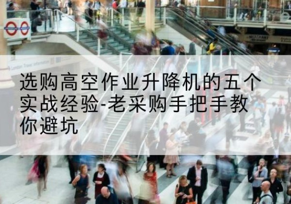 迎泽高空作业升降机厂家-选购高空作业升降机的五个实战经验-老采购手把手教你避坑