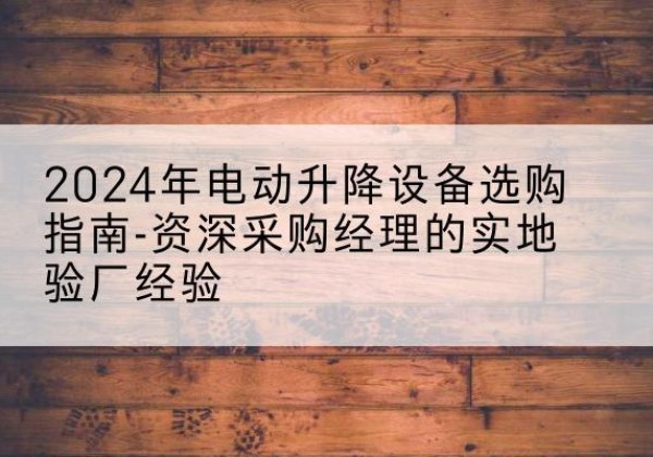 迎泽电动剪叉升降平台厂家-2024年电动升降设备选购指南-资深采购经理的实地验厂经验