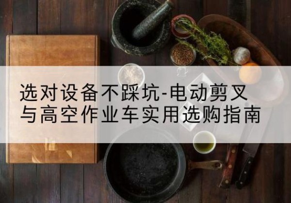 迎泽电动剪叉升降平台怎么选-选对设备不踩坑-电动剪叉与高空作业车实用选购指南