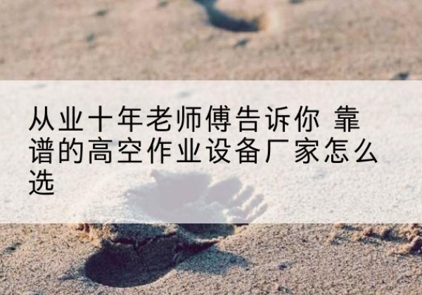 迎泽高空作业升降机厂家推荐-从业十年老师傅告诉你 靠谱的高空作业设备厂家怎么选