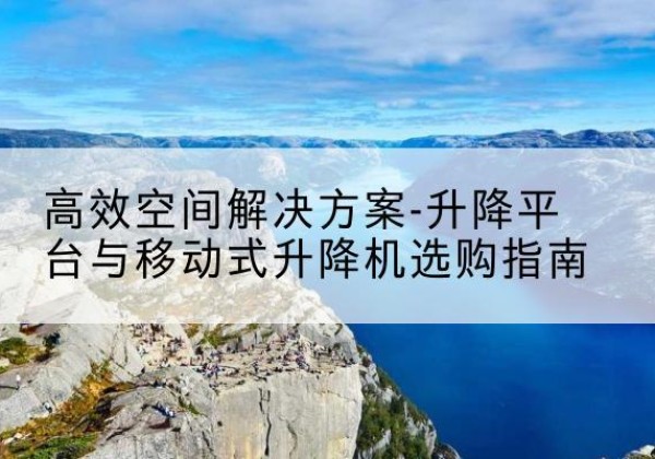 迎泽升降平台厂家-*空间解决方案-升降平台与移动式升降机选购指南