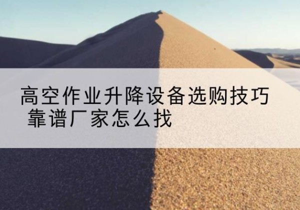 迎泽电动升降平台厂家推荐-高空作业升降设备选购技巧 靠谱厂家怎么找