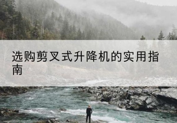 迎泽剪叉式升降机怎么选-选购剪叉式升降机的实用指南