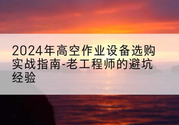 迎泽高空作业升降机厂家推荐-2024年高空作业设备选购实战指南-老工程师的避坑经验