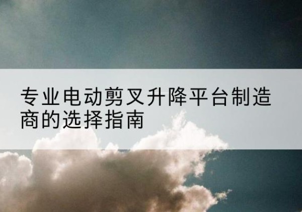 迎泽电动剪叉升降平台厂家-专业电动剪叉升降平台制造商的选择指南